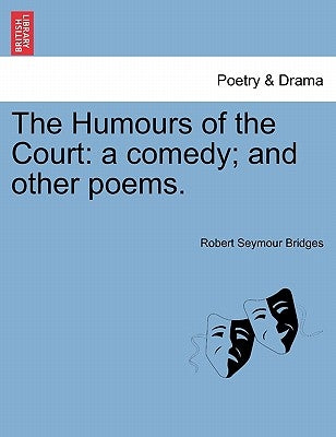 The Humours of the Court: A Comedy; And Other Poems. by Bridges, Robert Seymour