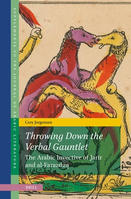 Throwing Down the Verbal Gauntlet, the Arabic Invective of Jar&#299;r and Al-Farazdaq: The Arabic Invective of Jar&#299;r and Al-Farazdaq by Jorgensen, Cory