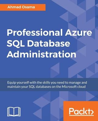 Professional Azure SQL Database Administration: Equip yourself with the skills you need to manage and maintain your SQL databases on the Microsoft clo by Osama, Ahmad