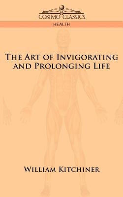 The Art of Invigorating and Prolonging Life by Kitchiner, M. D. William