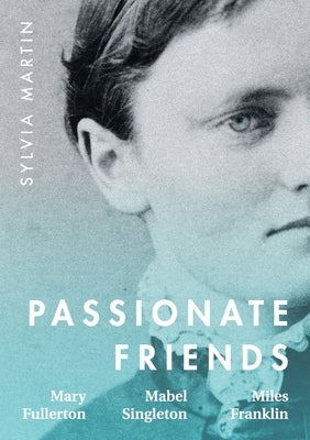 Passionate Friends: Mary Fullerton, Mabel Singleton and Miles Franklin by Martin, Sylvia