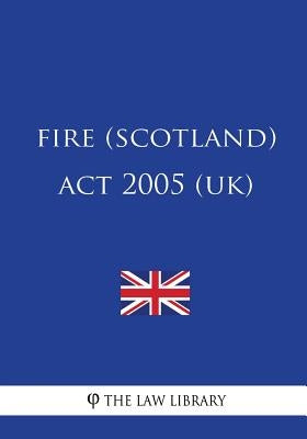 Fire (Scotland) Act 2005 (UK) by The Law Library