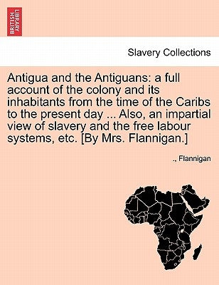 Antigua and the Antiguans: a full account of the colony and its inhabitants from the time of the Caribs to the present day ... Also, an impartial by Flannigan