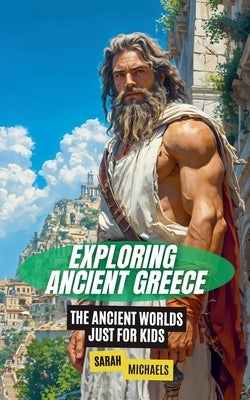 Exploring Ancient Greece: The Ancient Worlds Just For Kids by Michaels, Sarah