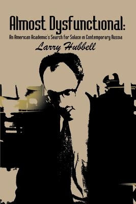 Almost Dysfunctional: An American Academic's Search for Solace in Contemporary Russia by Hubbell, Larry