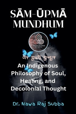 S&#257;m-&#362;pm&#257; Mundhum: An Indigenous Philosophy of Soul, Healing, and Decolonizing Thought by Subba, Nawa Raj
