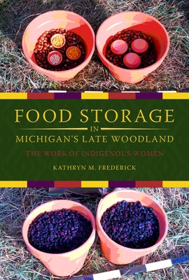 Food Storage in Michigan's Late Woodland: The Work of Indigenous Women by Frederick, Kathryn M.