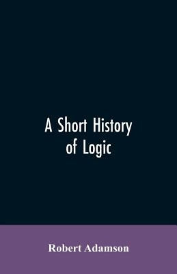 A short history of logic by Adamson, Robert