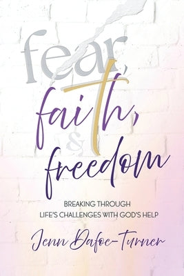 Fear, Faith, and Freedom: Breaking Through Life's Challenges with God's Help by Dafoe-Turner, Jenn