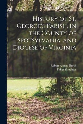 History of St. George's Parish, in the County of Spotsylvania, and Diocese of Virginia by Slaughter, Philip