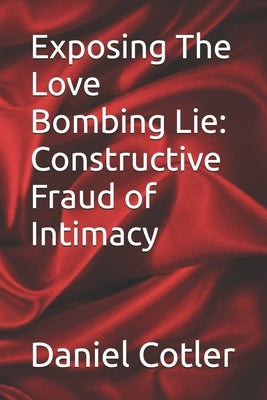 Exposing The Love Bombing Lie: Constructive Fraud of Intimacy by Cotler, Daniel Ryan