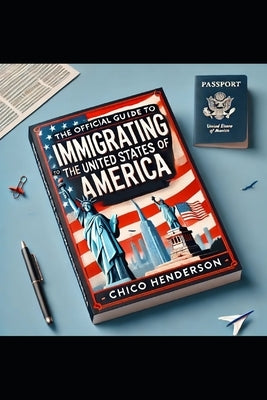 The Official Guide to Immigrating to the United States of America by Henderson, Chico