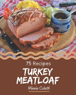 75 Turkey Meatloaf Recipes: A Highly Recommended Turkey Meatloaf Cookbook by Coletti, Minnie