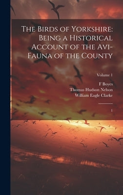 The Birds of Yorkshire: Being a Historical Account of the Avi-fauna of the County: 1; Volume 1 by Nelson, Thomas Hudson