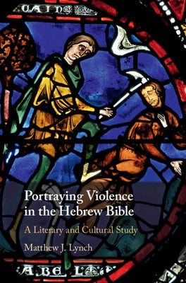 Portraying Violence in the Hebrew Bible: A Literary and Cultural Study by Lynch, Matthew J.