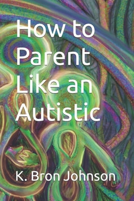 How to Parent Like an Autistic: Large Print Edition by Johnson, K. Bron