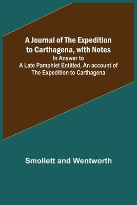 A Journal of the Expedition to Carthagena, with Notes; In Answer to a Late Pamphlet Entitled, An account of the Expedition to Carthagena by And Wentworth, Smollett