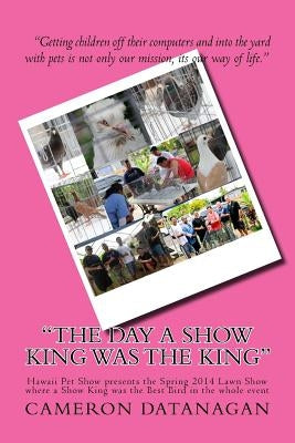 The Day a Show King was the King: Hawaii Pet Show presents the Spring 2014 Lawn Show where a Show King was the Best Bird in the whole event by Datanagan, Joy T.