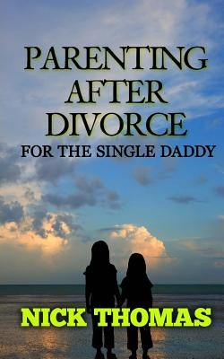 Parenting After Divorce For The Single Daddy: The Best Guide To Helping Single Dads Deal With Parenting Challenges After A Divorce by Thomas, Nick