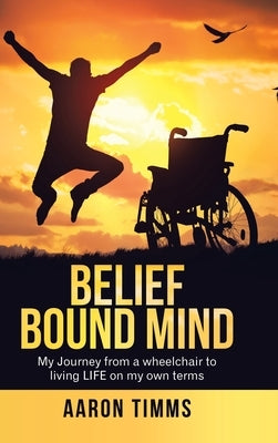 Belief Bound Mind: My Journey from a Wheelchair to Living Life on My Own Terms by Timms, Aaron