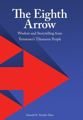 The Eighth Arrow: Wisdom and Storytelling from Tennessee's Tihanama People by Panther-Yates, Donald N.