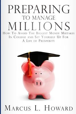 Preparing To Manage Millions: How To Avoid The Biggest Money Mistakes in College And Set Yourself Up For A Life of Prosperity by Howard, Marcus L.