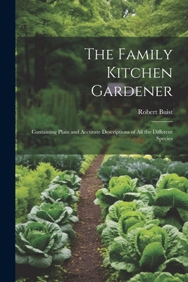 The Family Kitchen Gardener: Containing Plain and Accurate Descriptions of All the Different Species by Buist, Robert