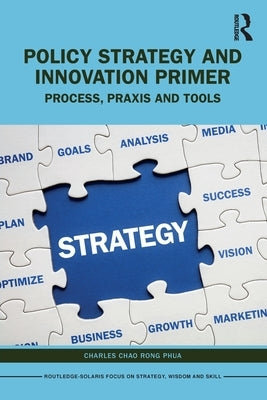 Policy Strategy and Innovation Primer: Process, Praxis and Tools by Phua, Charles Chao Rong