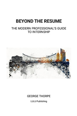 Beyond the Resume: The Modern Professional's Guide to Internship by Thorpe, George