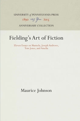Fielding's Art of Fiction: Eleven Essays on Shamela, Joseph Andrews, Tom Jones, and Amelia by Johnson, Maurice