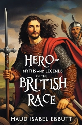 Hero-Myths and Legends of the British Race by Ebbutt, Maud Isabel