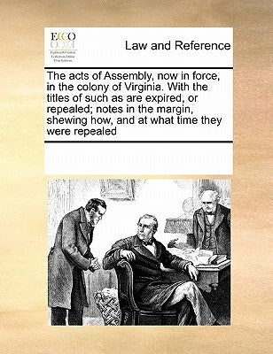 The acts of Assembly, now in force, in the colony of Virginia. With the titles of such as are expired, or repealed; notes in the margin, shewing how, by Multiple Contributors