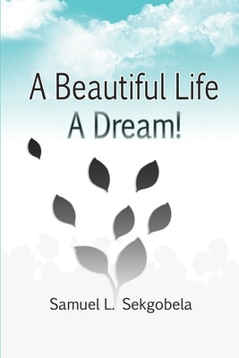 A Beautiful Life, A Dream! by Sekgobela, Samuel Lehlaba