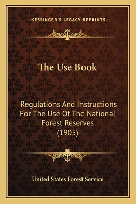 The Use Book: Regulations and Instructions for the Use of the National Forest Reserves (1905) by United States Forest Service