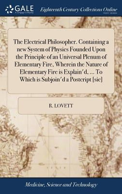 The Electrical Philosopher. Containing a new System of Physics Founded Upon the Principle of an Universal Plenum of Elementary Fire, Wherein the Natur by Lovett, R.