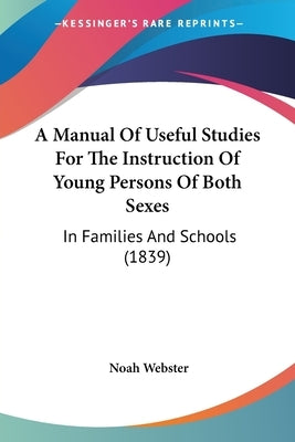 A Manual Of Useful Studies For The Instruction Of Young Persons Of Both Sexes: In Families And Schools (1839) by Webster, Noah