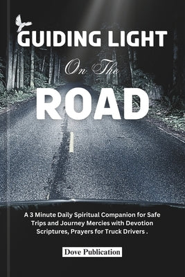Guiding Light on the Road: A 3 Minute Daily Spiritual Companion for Safe Trips and Journey Mercies with Devotion Scriptures, Prayers for Truck Drivers by Publication, Dove