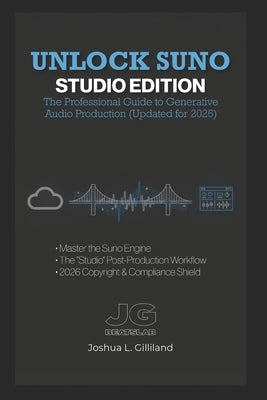 Unlock Suno: Studio Edition: The Professional Guide to Generative Audio Production (Updated for 2026) by Gilliland, Joshua