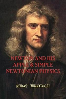 Newton and His Apple & Simple Newtonian Physics by Uhrayoglu, Murat