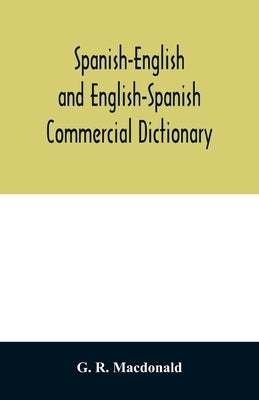 Spanish-English and English-Spanish commercial dictionary of the words and terms used in commercial correspondence which are not given in the dictiona by R. MacDonald, G.