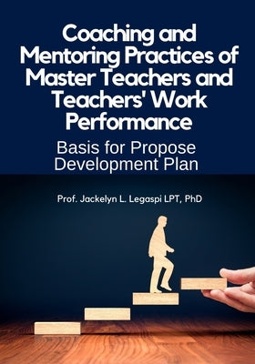 Coaching and Mentoring Practices of Master Teachers and Teachers' Work Performance: Basis for a Proposed Professional Development Plan by Legaspi, Jackelyn L.