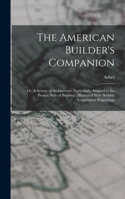 The American Builder's Companion: Or, A System of Architecture, Particularly Adapted to the Present Style of Building; Illustrated With Seventy Copper by Benjamin, Asher 1773-1845