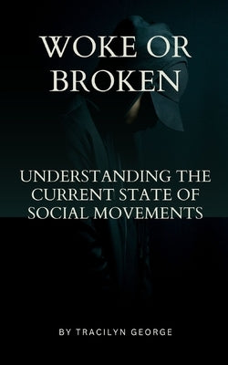 Woke or Broken: Understanding the Current State of Social Movements by George, Tracilyn