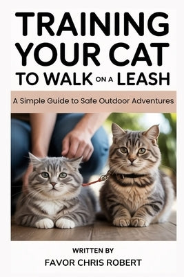 Training Your Cat To Walk On A Leash: A Simple Guide to Safe Outdoor Adventures by Chris Robert, Favor