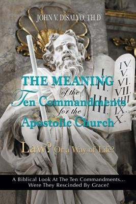 The Meaning of the Ten Commandments For The Apostolic Church by DiSalvo, Th D. John V.