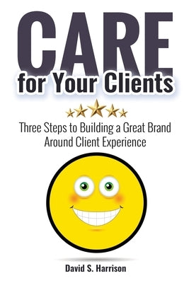 CARE for Your Clients: Three Steps to Building a Great Brand Around Client Experience by Harrison, David S.