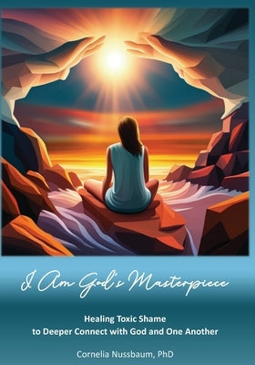 I Am God's Masterpiece: Healing Toxic Shame to Deeper Connect with God and One Another by Nussbaum, Cornelia