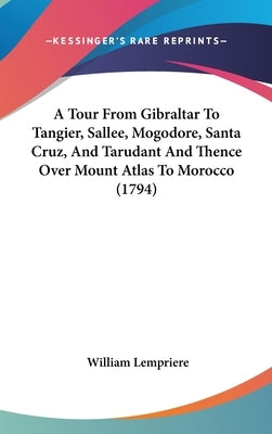 A Tour From Gibraltar To Tangier, Sallee, Mogodore, Santa Cruz, And Tarudant And Thence Over Mount Atlas To Morocco (1794) by Lempriere, William