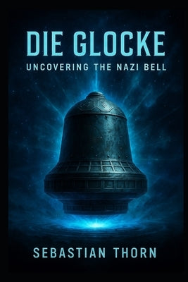 Die Glocke: Uncovering the Nazi Bell by Thorn, Sebastian