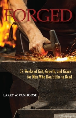 Forged: 52 Weeks of Grit, Growth, and Grace for Men Who Don't Like to Read by Vanhoose, Larry W.